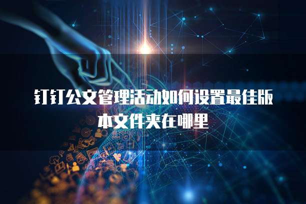 钉钉公文管理活动如何设置最佳版本文件夹在哪里