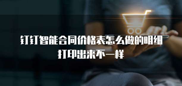 钉钉智能合同价格表怎么做的明细打印出来不一样