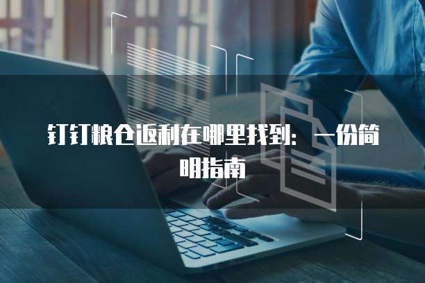 钉钉粮仓返利在哪里找到:一份简明指南