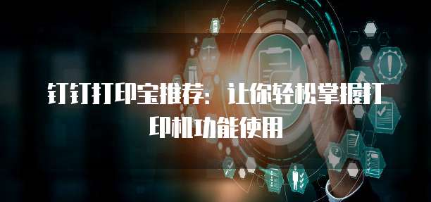 钉钉打印宝推荐:让你轻松掌握打印机功能使用