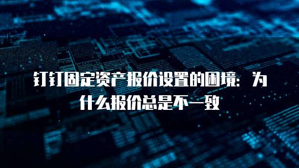 钉钉固定资产报价设置的困境:为什么报价总是不一致