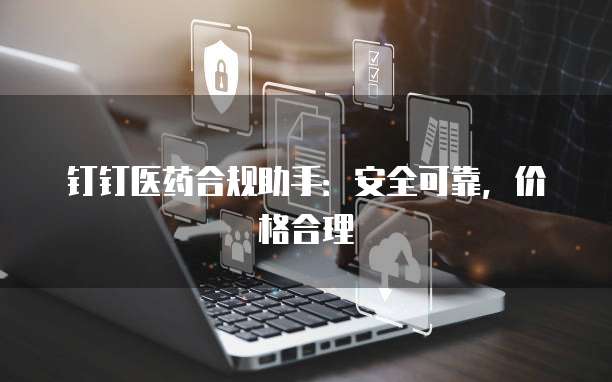 钉钉医药合规助手：安全可靠，价格合理