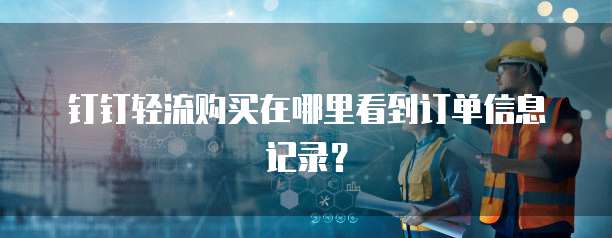 钉钉轻流购买在哪里看到订单信息记录?