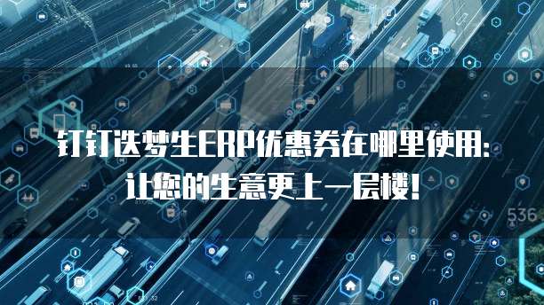 钉钉迭梦生ERP优惠券在哪里使用:让您的生意更上一层楼!