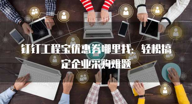 钉钉工程宝优惠券哪里找:轻松搞定企业采购难题