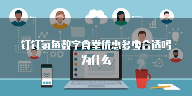 钉钉氢鱼数字食堂优惠多少合适吗为什么