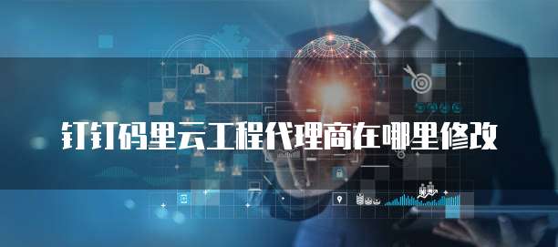 钉钉码里云工程代理商在哪里修改