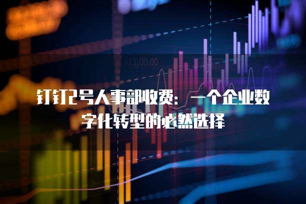 钉钉2号人事部收费:一个企业数字化转型的必然选择