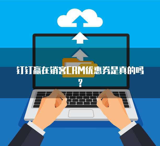 钉钉赢在销客CRM优惠券是真的吗?