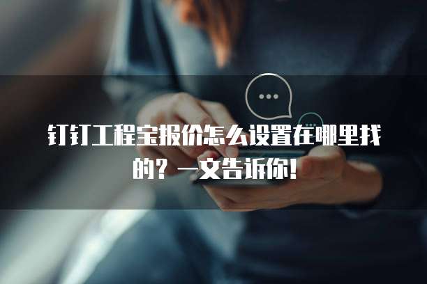 钉钉工程宝报价怎么设置在哪里找的?一文告诉你!