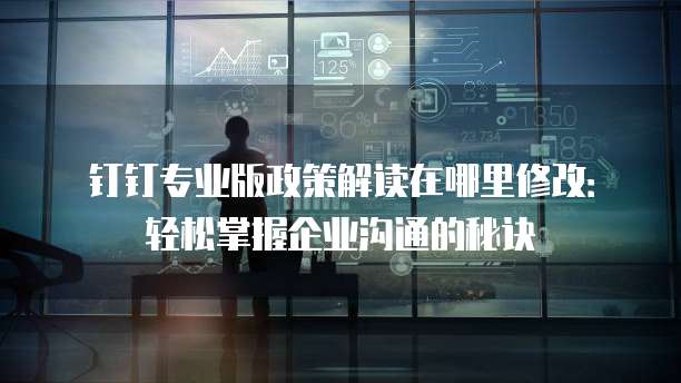 钉钉专业版政策解读在哪里修改：轻松掌握企业沟通的秘诀