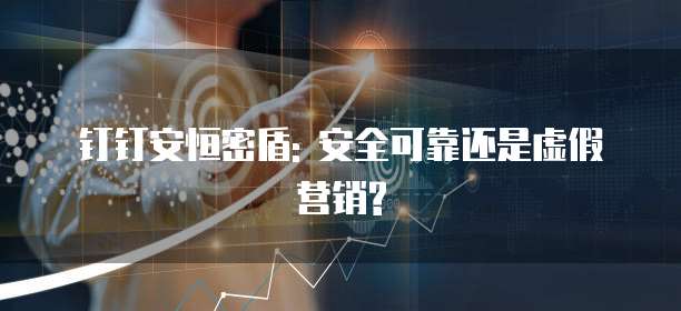 钉钉安恒密盾: 安全可靠还是虚假营销?