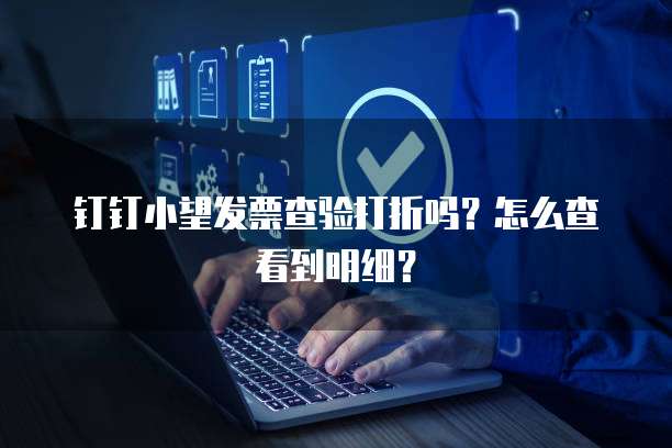 钉钉小望发票查验打折吗?怎么查看到明细?