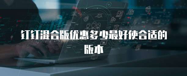 钉钉混合版优惠多少最好使合适的版本
