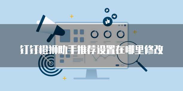 钉钉橙狮助手推荐设置在哪里修改
