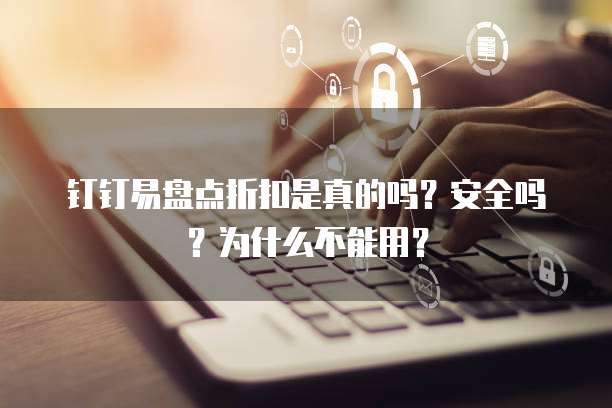钉钉易盘点折扣是真的吗?安全吗?为什么不能用?