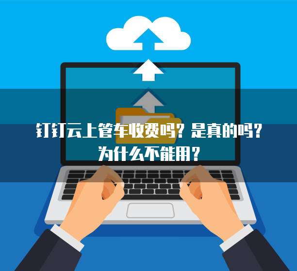 钉钉云上管车收费吗?是真的吗?为什么不能用?