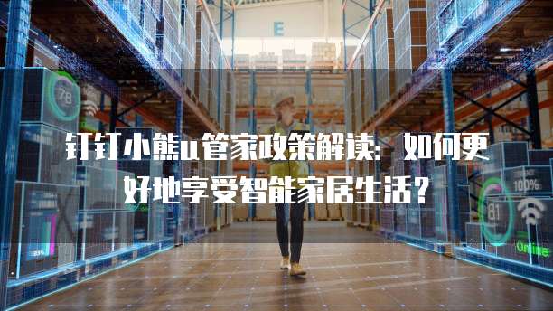 钉钉小熊u管家政策解读：如何更好地享受智能家居生活？