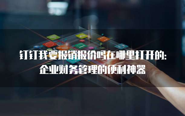 钉钉我要报销报价吗在哪里打开的:企业财务管理的便利神器