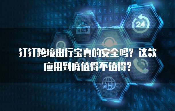 钉钉跨境出行宝真的安全吗? 这款应用到底值得不值得?