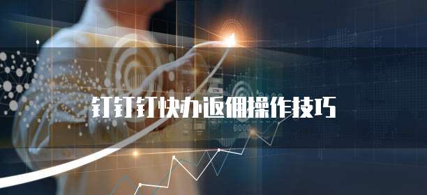 钉钉钉快办返佣操作技巧