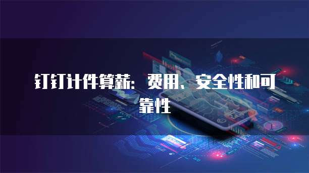 钉钉计件算薪:费用、安全性和可靠性