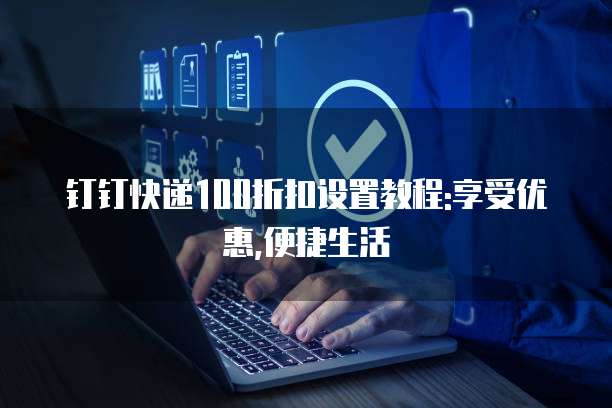 钉钉快递100折扣设置教程:享受优惠,便捷生活