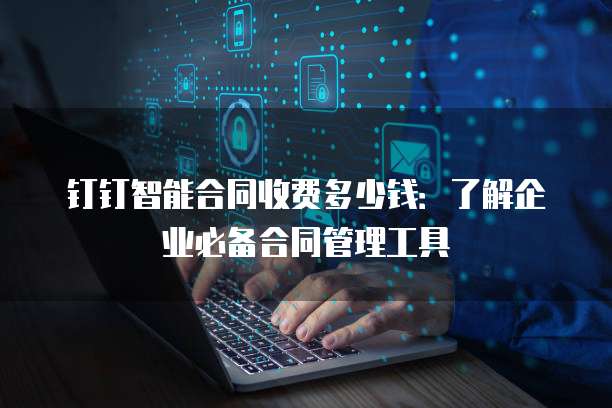 钉钉智能合同收费多少钱:了解企业必备合同管理工具