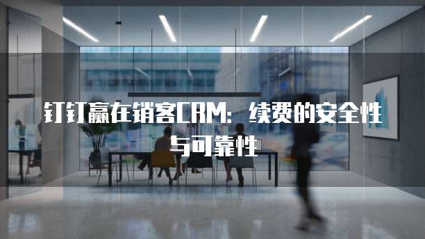 钉钉赢在销客CRM:续费的安全性与可靠性