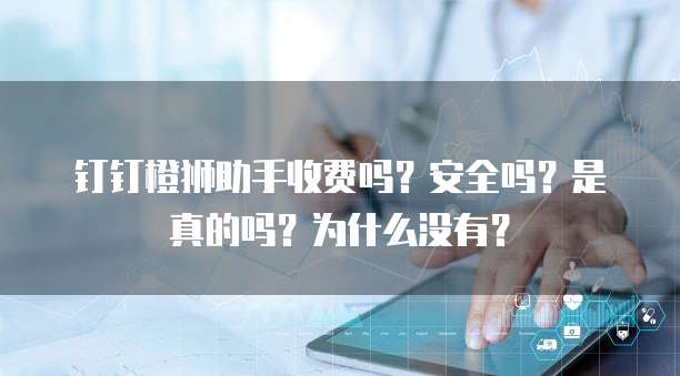 钉钉橙狮助手收费吗?安全吗?是真的吗?为什么没有?
