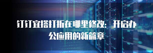 钉钉宜搭打折在哪里修改:开启办公应用的新篇章