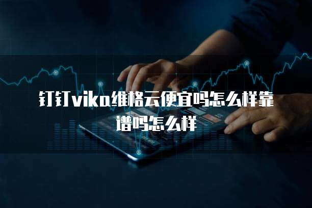 钉钉vika维格云便宜吗怎么样靠谱吗怎么样