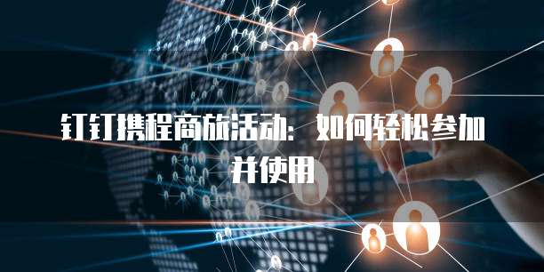 钉钉携程商旅活动:如何轻松参加并使用