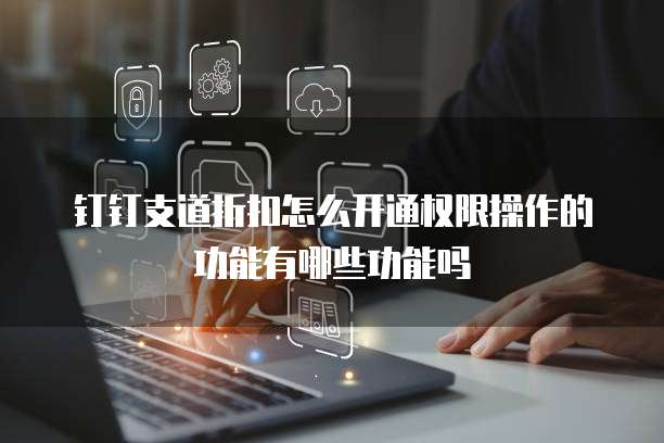 钉钉支道折扣怎么开通权限操作的功能有哪些功能吗