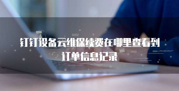 钉钉设备云维保续费在哪里查看到订单信息记录