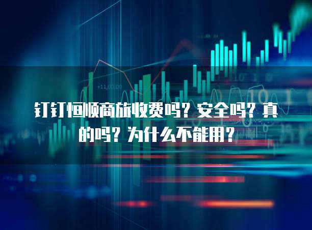 钉钉恒顺商旅收费吗?安全吗?真的吗?为什么不能用?