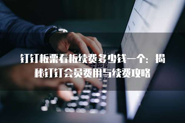 钉钉板栗看板续费多少钱一个:揭秘钉钉会员费用与续费攻略