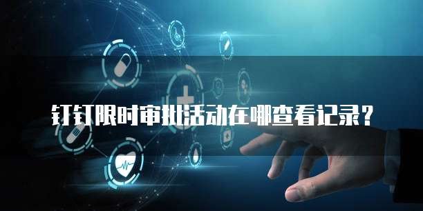 钉钉限时审批活动在哪查看记录?