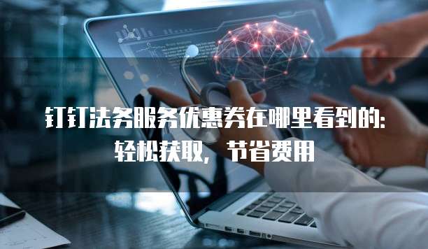 钉钉法务服务优惠券在哪里看到的:轻松获取,节省费用