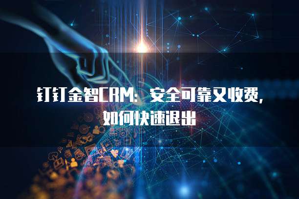 钉钉金智CRM:安全可靠又收费,如何快速退出