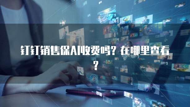 钉钉销售保AI收费吗?在哪里查看?