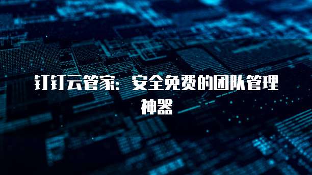 钉钉云管家:安全免费的团队管理神器