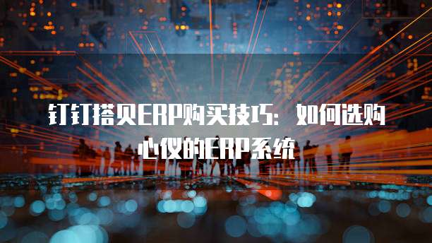 钉钉搭贝ERP购买技巧:如何选购心仪的ERP系统