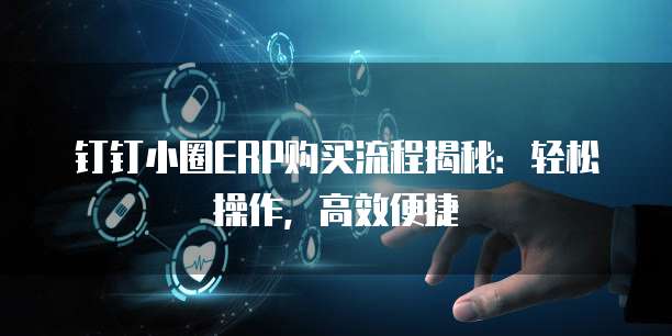 钉钉小圈ERP购买流程揭秘:轻松操作,高效便捷