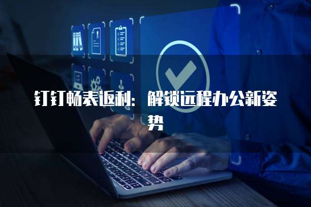 钉钉畅表返利:解锁远程办公新姿势