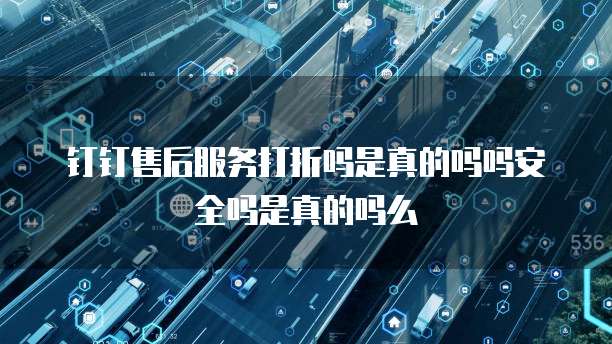 钉钉售后服务打折吗是真的吗吗安全吗是真的吗么