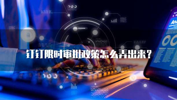 钉钉限时审批政策怎么弄出来?