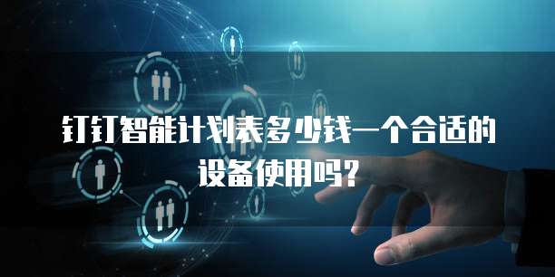 钉钉智能计划表多少钱一个合适的设备使用吗?