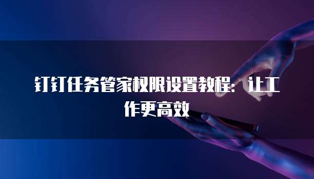 钉钉任务管家权限设置教程:让工作更高效