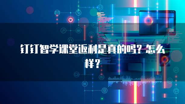 钉钉智学课堂返利是真的吗?怎么样?